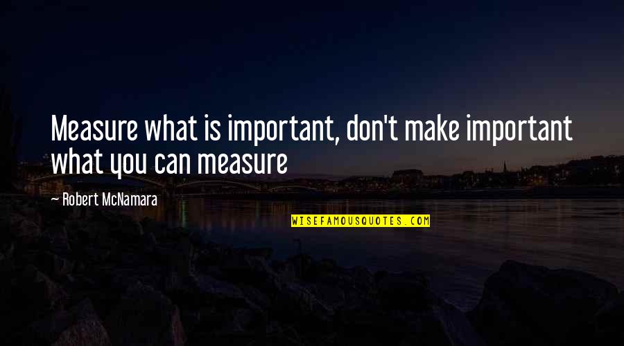Best Business Management Quotes By Robert McNamara: Measure what is important, don't make important what Best Business Management Quotes By Robert McNamara: Measure what is important, don't make important what