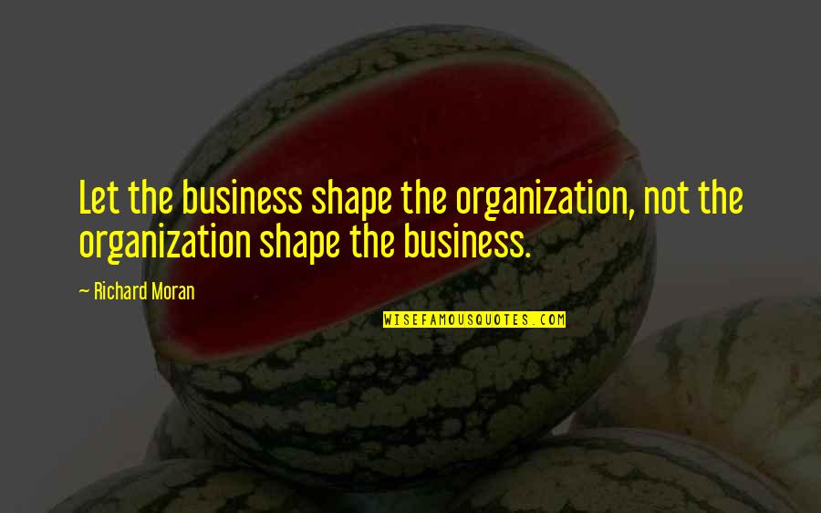 Best Business Organization Quotes By Richard Moran: Let the business shape the organization, not the
