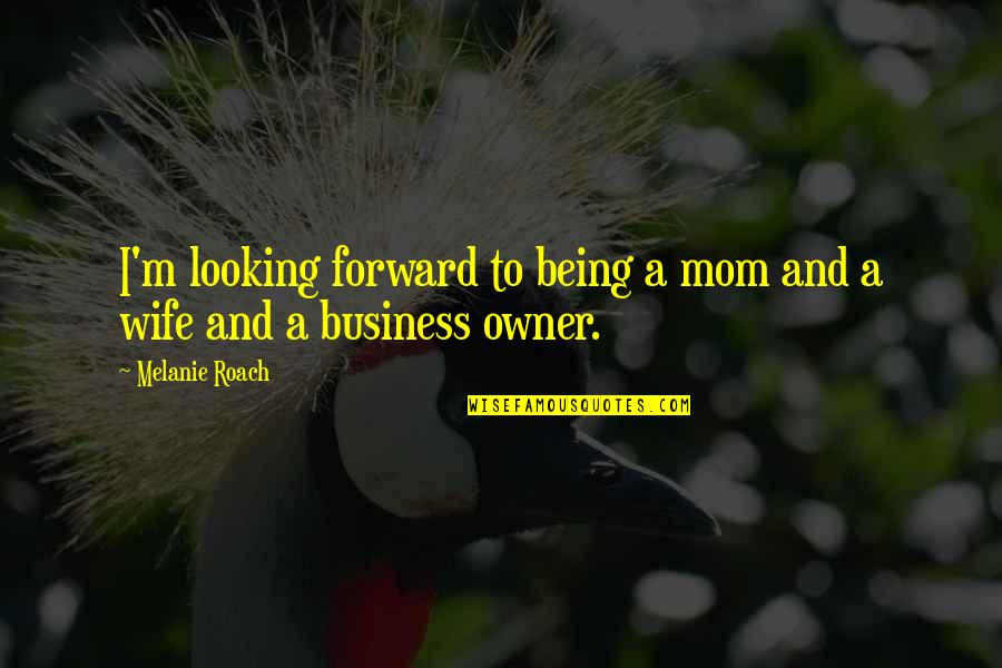 Best Business Owner Quotes By Melanie Roach: I'm looking forward to being a mom and