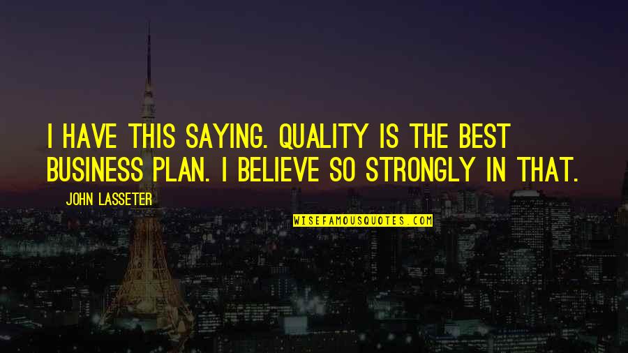 Best Business Plan Quotes By John Lasseter: I have this saying. Quality is the best Best Business Plan Quotes By John Lasseter: I have this saying. Quality is the best