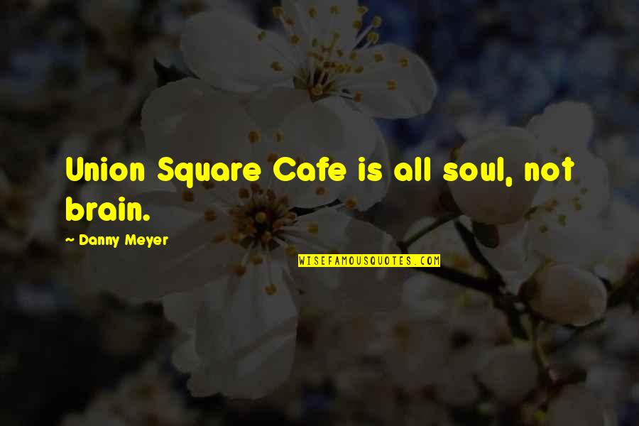 Best Cafe Quotes By Danny Meyer: Union Square Cafe is all soul, not brain.