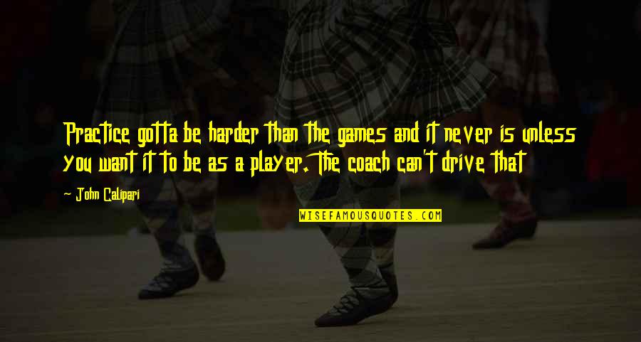 Best Calipari Quotes By John Calipari: Practice gotta be harder than the games and Best Calipari Quotes By John Calipari: Practice gotta be harder than the games and