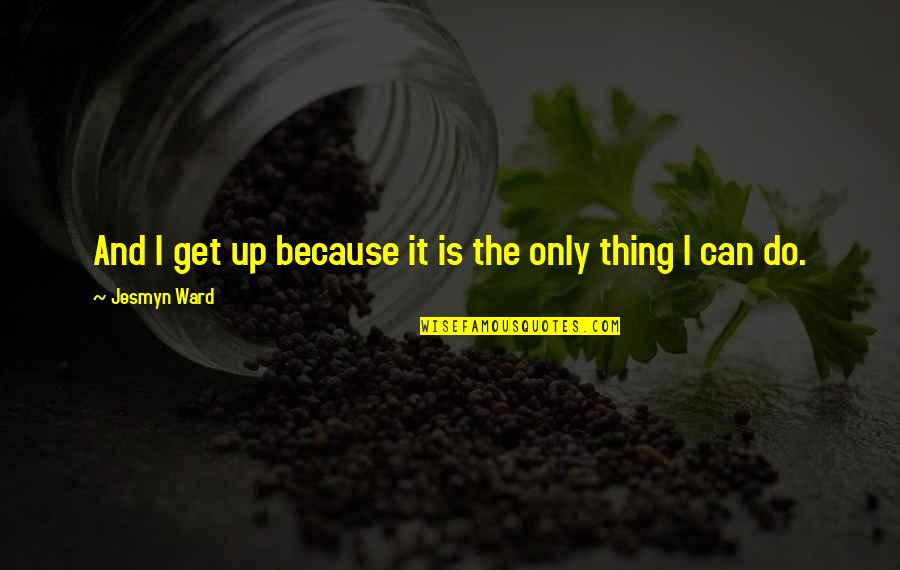 Best Calisthenics Quotes By Jesmyn Ward: And I get up because it is the Best Calisthenics Quotes By Jesmyn Ward: And I get up because it is the