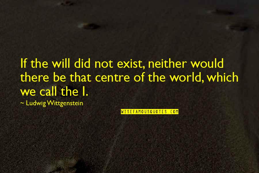 Best Call Centre Quotes By Ludwig Wittgenstein: If the will did not exist, neither would