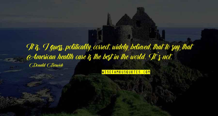 Best Care Quotes By Donald Berwick: It is, I guess, politically correct, widely believed, Best Care Quotes By Donald Berwick: It is, I guess, politically correct, widely believed,