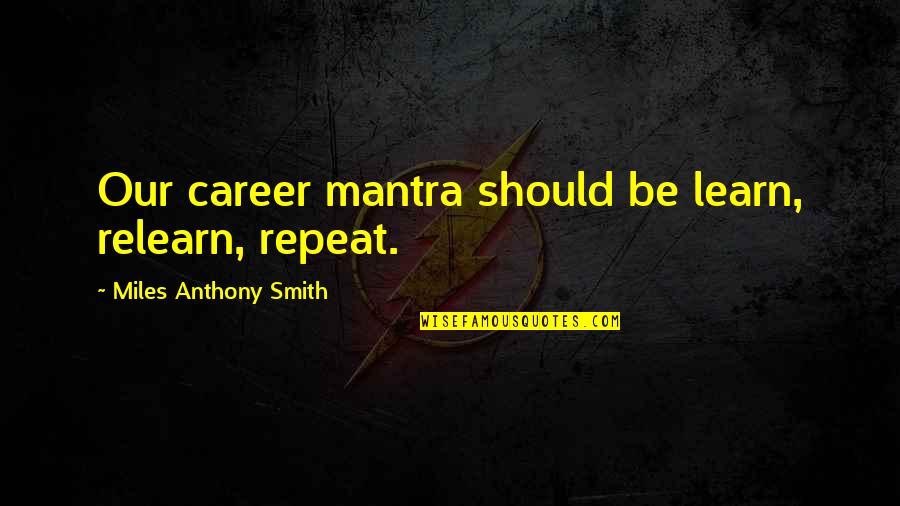 Best Career Advice Quotes By Miles Anthony Smith: Our career mantra should be learn, relearn, repeat.