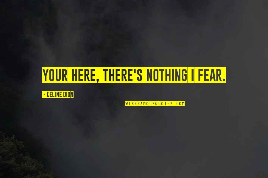 Best Celine Dion Quotes By Celine Dion: Your Here, There's Nothing I Fear.