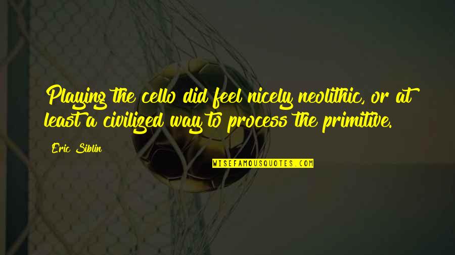 Best Cello Quotes By Eric Siblin: Playing the cello did feel nicely neolithic, or