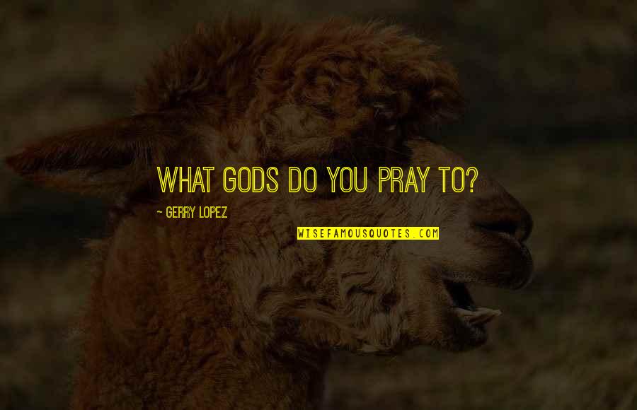 Best Cheesy Love Quotes By Gerry Lopez: What gods do you pray to?