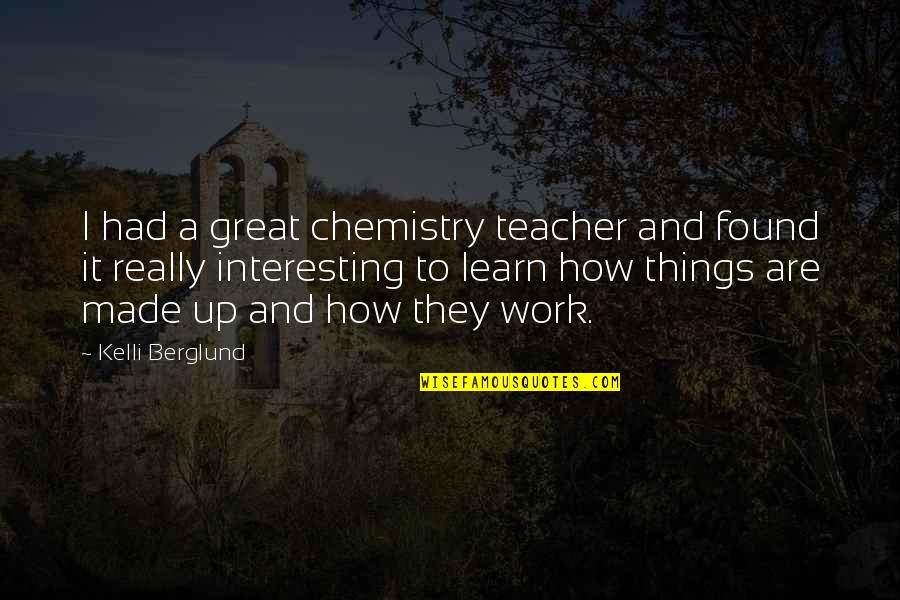 Best Chemistry Teacher Quotes By Kelli Berglund: I had a great chemistry teacher and found
