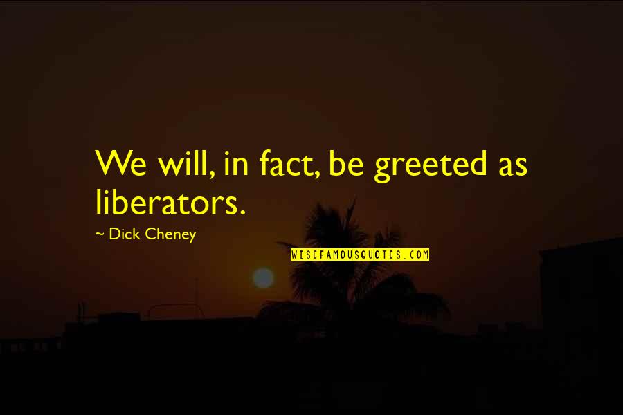 Best Cheney Quotes By Dick Cheney: We will, in fact, be greeted as liberators.