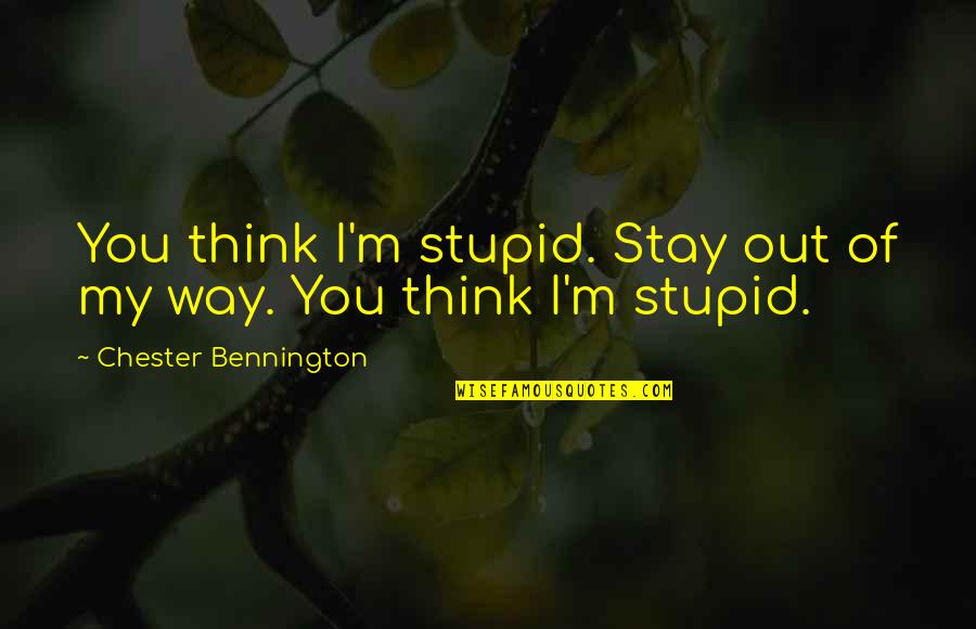Best Chester Bennington Quotes By Chester Bennington: You think I'm stupid. Stay out of my Best Chester Bennington Quotes By Chester Bennington: You think I'm stupid. Stay out of my