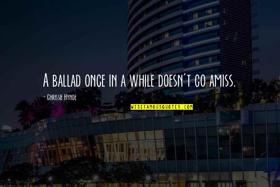 Best Chrissie Hynde Quotes By Chrissie Hynde: A ballad once in a while doesn't go Best Chrissie Hynde Quotes By Chrissie Hynde: A ballad once in a while doesn't go
