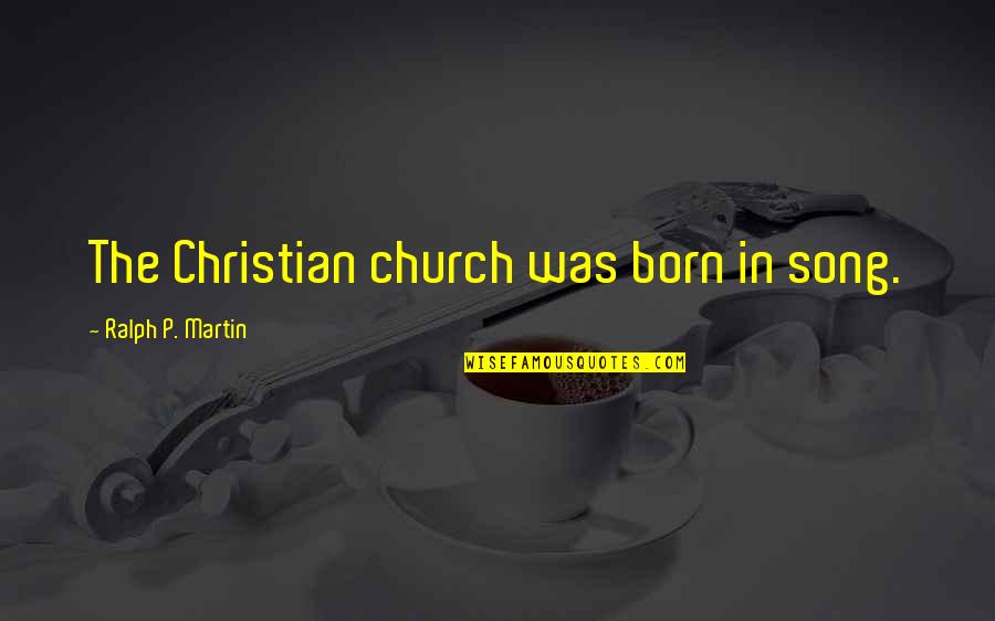 Best Christian Song Quotes By Ralph P. Martin: The Christian church was born in song. Best Christian Song Quotes By Ralph P. Martin: The Christian church was born in song.