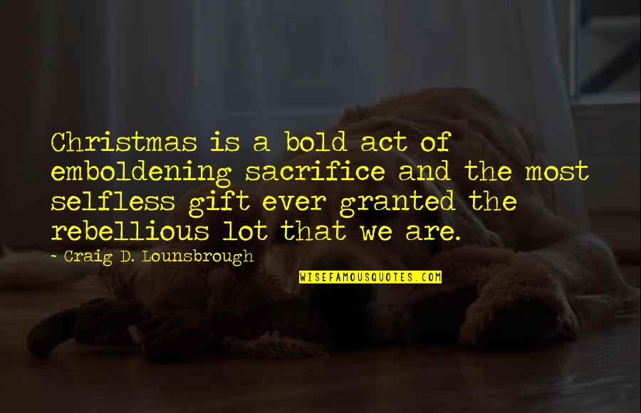 Best Christmas Gift Quotes By Craig D. Lounsbrough: Christmas is a bold act of emboldening sacrifice