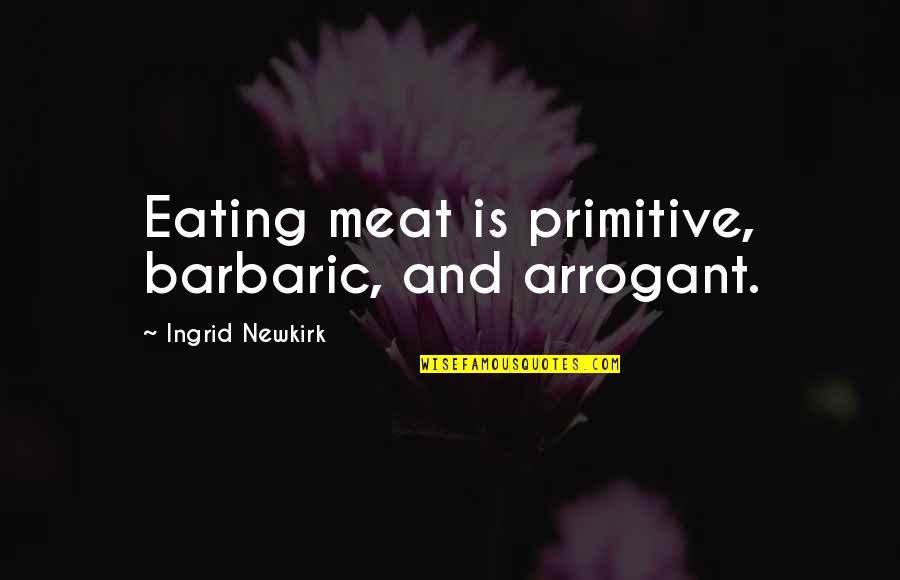 Best Cinderella Story Quotes By Ingrid Newkirk: Eating meat is primitive, barbaric, and arrogant. Best Cinderella Story Quotes By Ingrid Newkirk: Eating meat is primitive, barbaric, and arrogant.