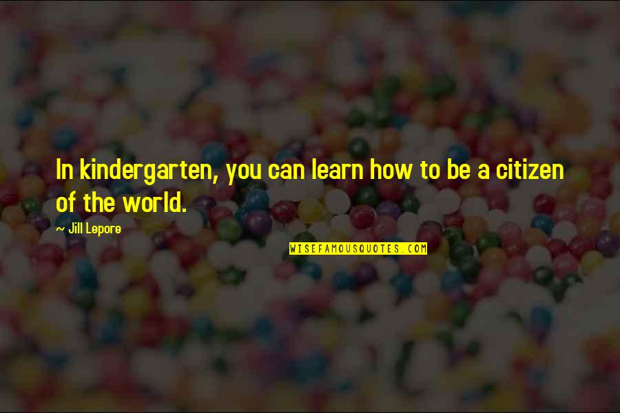 Best Citizen Of The World Quotes By Jill Lepore: In kindergarten, you can learn how to be
