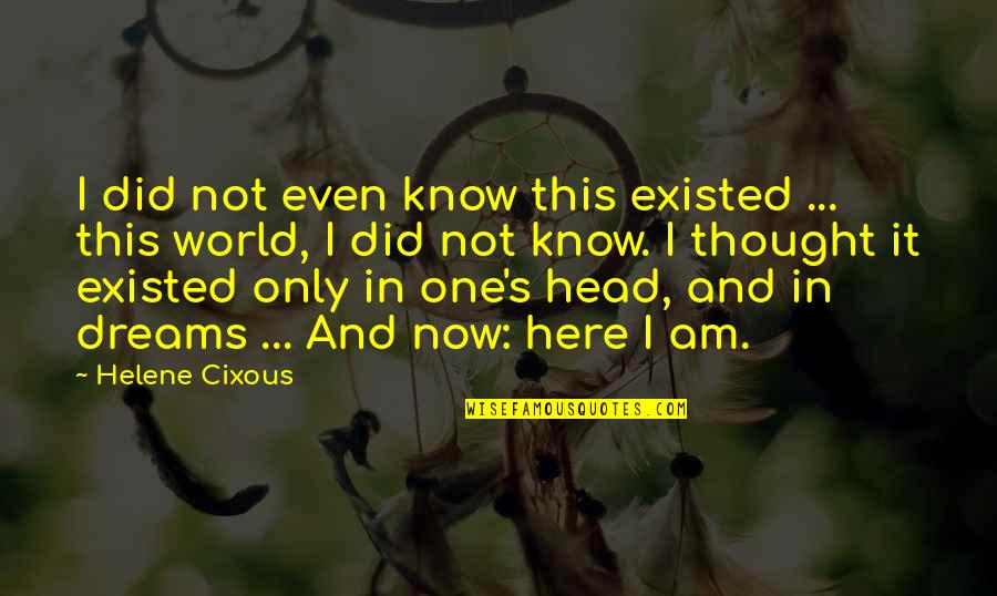 Best Cixous Quotes By Helene Cixous: I did not even know this existed ... Best Cixous Quotes By Helene Cixous: I did not even know this existed ...