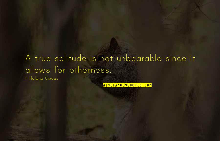 Best Cixous Quotes By Helene Cixous: A true solitude is not unbearable since it Best Cixous Quotes By Helene Cixous: A true solitude is not unbearable since it