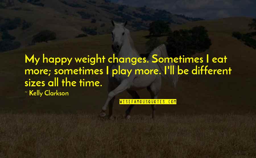 Best Clarkson Quotes By Kelly Clarkson: My happy weight changes. Sometimes I eat more;