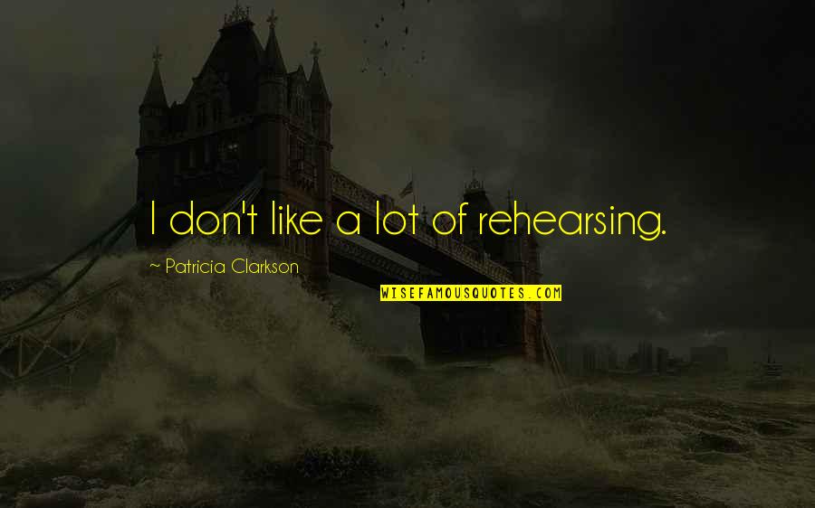 Best Clarkson Quotes By Patricia Clarkson: I don't like a lot of rehearsing.