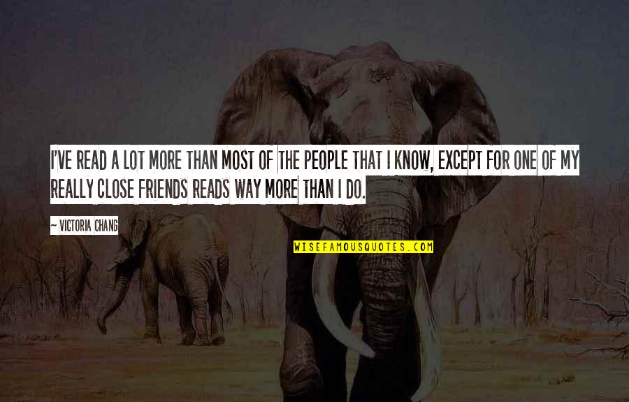 Best Close Friends Quotes By Victoria Chang: I've read a lot more than most of