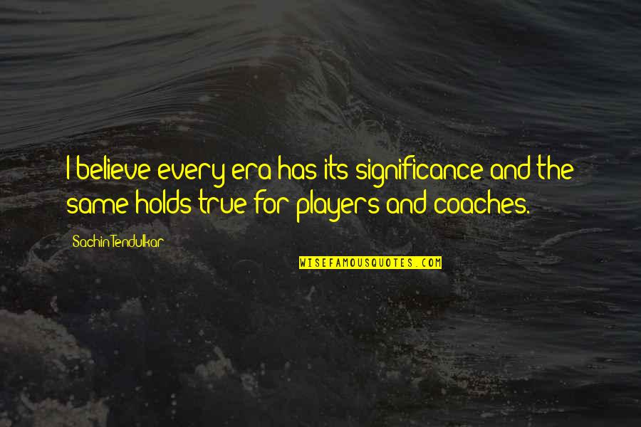 Best Coaches Quotes By Sachin Tendulkar: I believe every era has its significance and