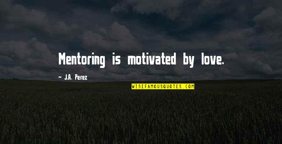 Best Collaboration Quotes By J.A. Perez: Mentoring is motivated by love.