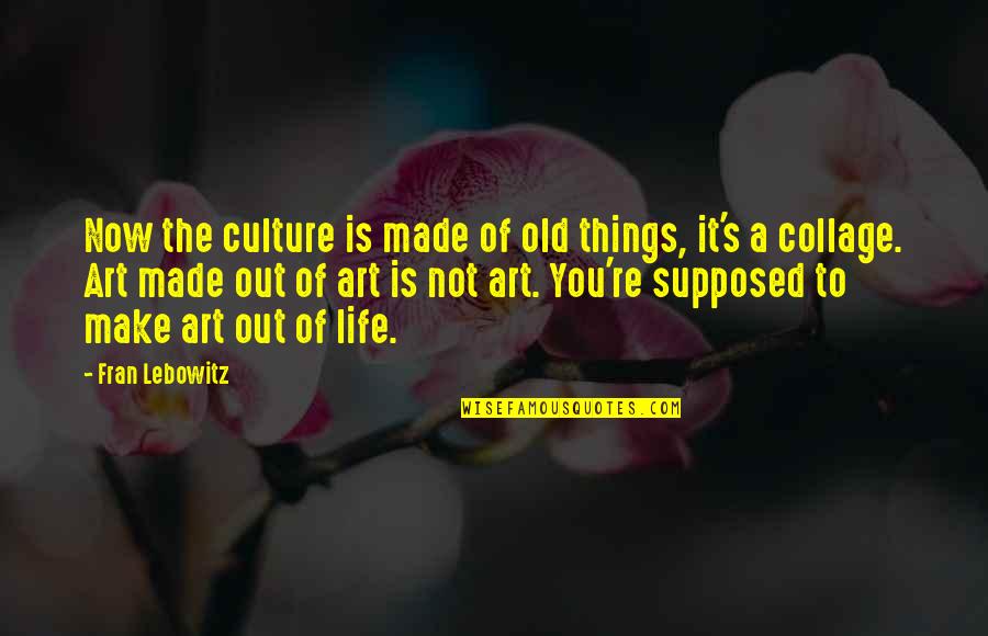 Best Collage Quotes By Fran Lebowitz: Now the culture is made of old things,