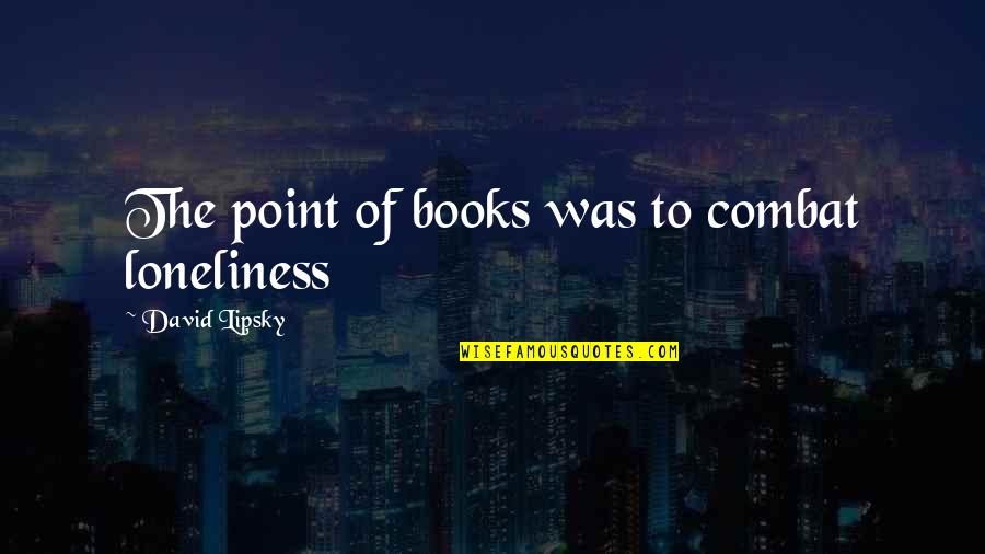 Best Combat Quotes By David Lipsky: The point of books was to combat loneliness