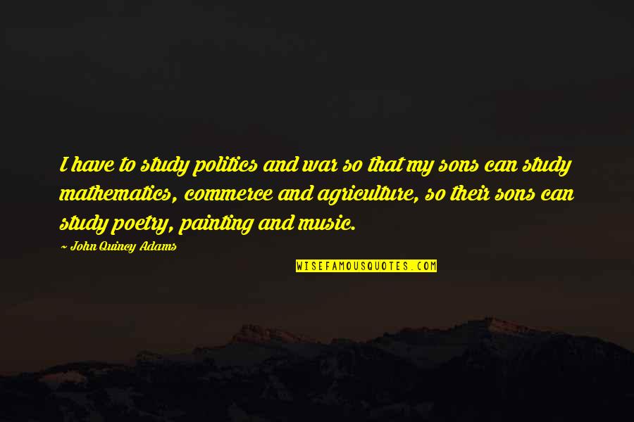 Best Commerce Quotes By John Quincy Adams: I have to study politics and war so Best Commerce Quotes By John Quincy Adams: I have to study politics and war so
