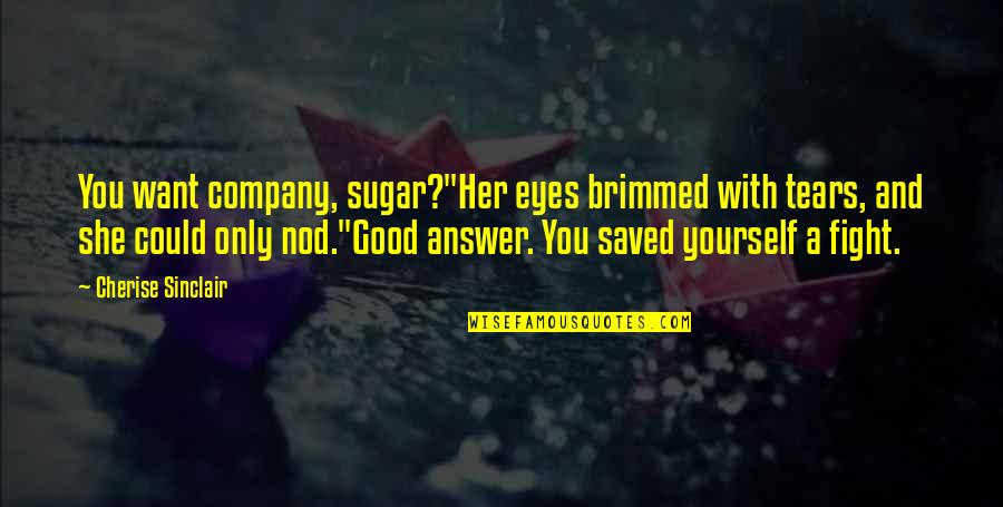 Best Company Is Yourself Quotes By Cherise Sinclair: You want company, sugar?"Her eyes brimmed with tears, Best Company Is Yourself Quotes By Cherise Sinclair: You want company, sugar?"Her eyes brimmed with tears,