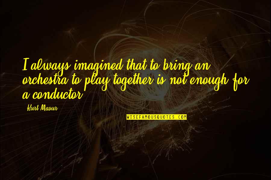 Best Conductor Quotes By Kurt Masur: I always imagined that to bring an orchestra Best Conductor Quotes By Kurt Masur: I always imagined that to bring an orchestra