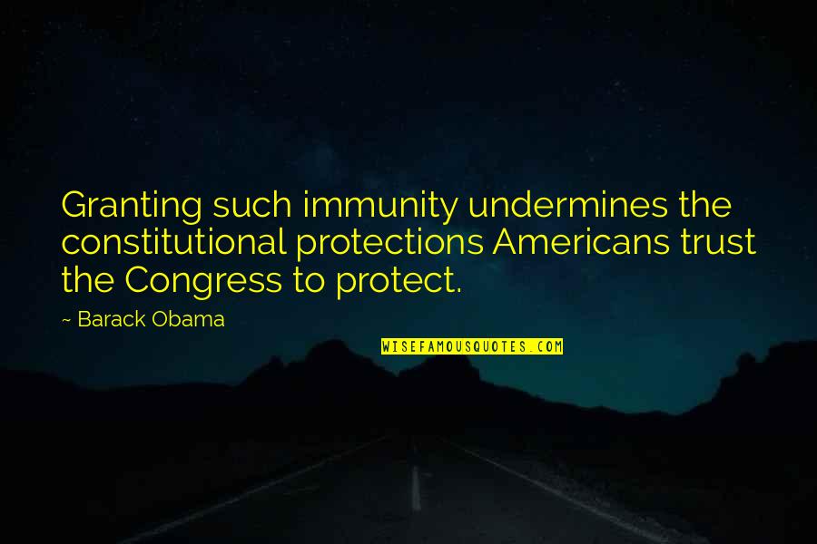 Best Constitutional Quotes By Barack Obama: Granting such immunity undermines the constitutional protections Americans
