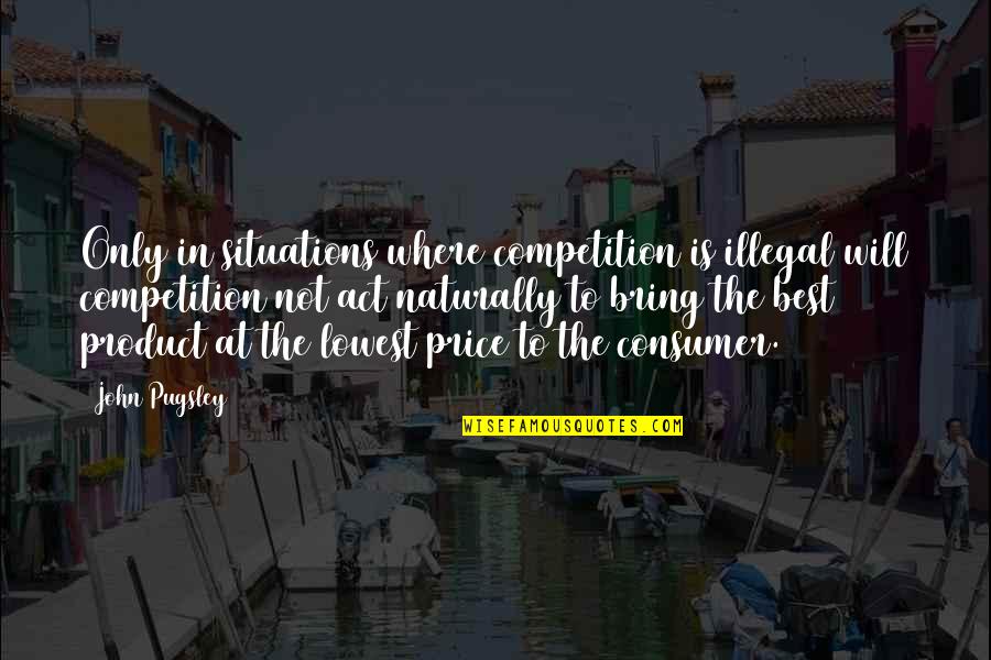 Best Consumer Quotes By John Pugsley: Only in situations where competition is illegal will Best Consumer Quotes By John Pugsley: Only in situations where competition is illegal will