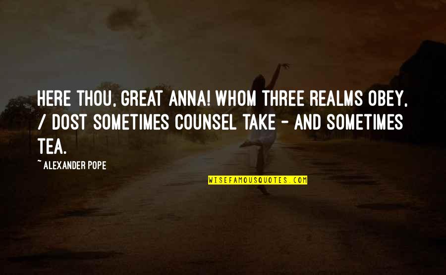 Best Counsel Quotes By Alexander Pope: Here thou, great Anna! Whom three realms obey,