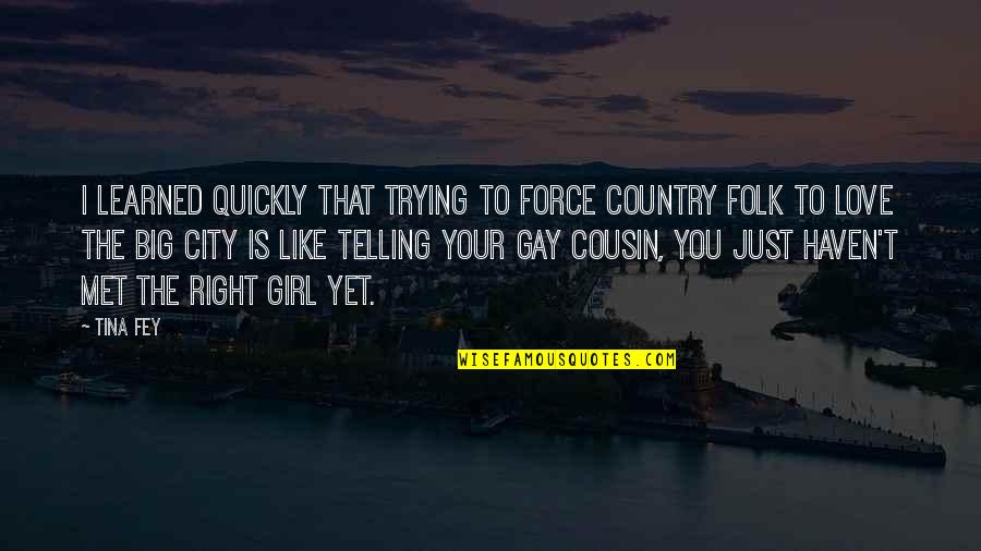 Best Cousin Quotes By Tina Fey: I learned quickly that trying to force Country
