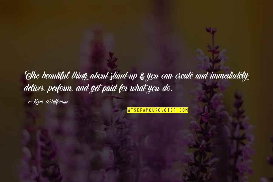 Best Creating Wealth Quotes By Kevin Heffernan: The beautiful thing about stand-up is you can Best Creating Wealth Quotes By Kevin Heffernan: The beautiful thing about stand-up is you can