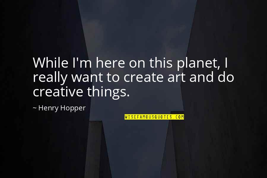 Best Creative Art Quotes By Henry Hopper: While I'm here on this planet, I really