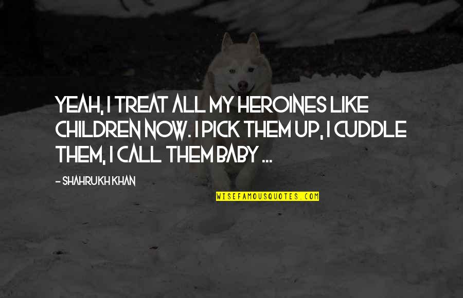Best Cuddle Quotes By Shahrukh Khan: Yeah, I treat all my heroines like children