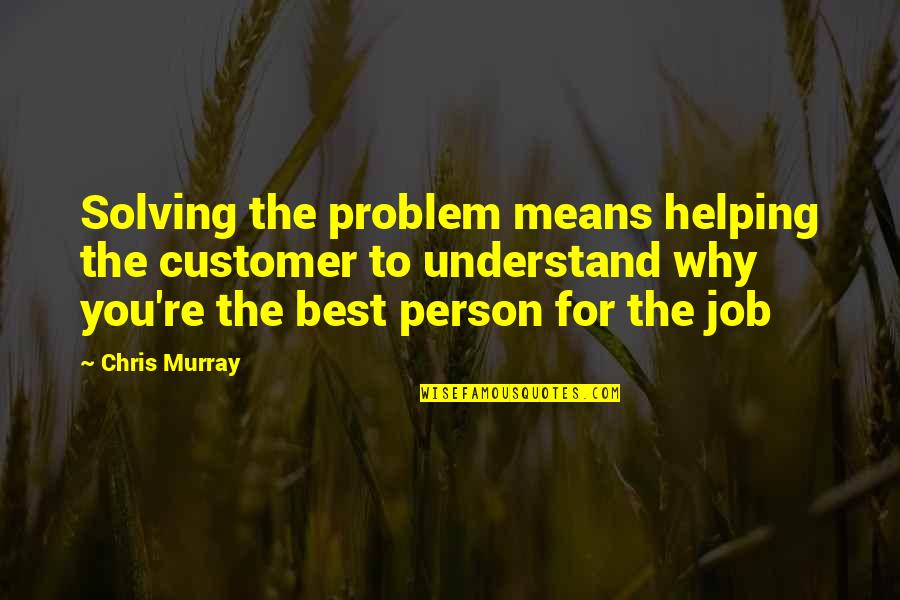 Best Customer Quotes By Chris Murray: Solving the problem means helping the customer to Best Customer Quotes By Chris Murray: Solving the problem means helping the customer to