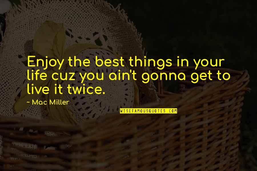 Best Cuz Quotes By Mac Miller: Enjoy the best things in your life cuz