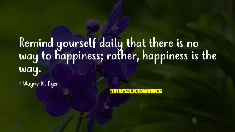 Best Daily Happiness Quotes By Wayne W. Dyer: Remind yourself daily that there is no way