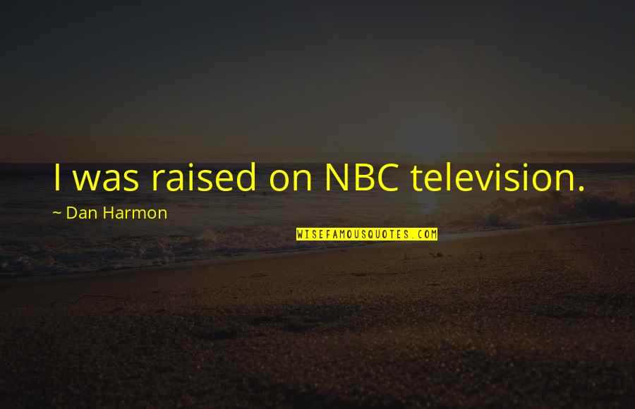 Best Dan Harmon Quotes By Dan Harmon: I was raised on NBC television. Best Dan Harmon Quotes By Dan Harmon: I was raised on NBC television.