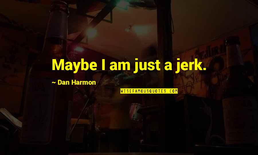 Best Dan Harmon Quotes By Dan Harmon: Maybe I am just a jerk.