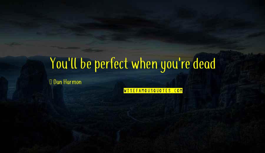 Best Dan Harmon Quotes By Dan Harmon: You'll be perfect when you're dead Best Dan Harmon Quotes By Dan Harmon: You'll be perfect when you're dead