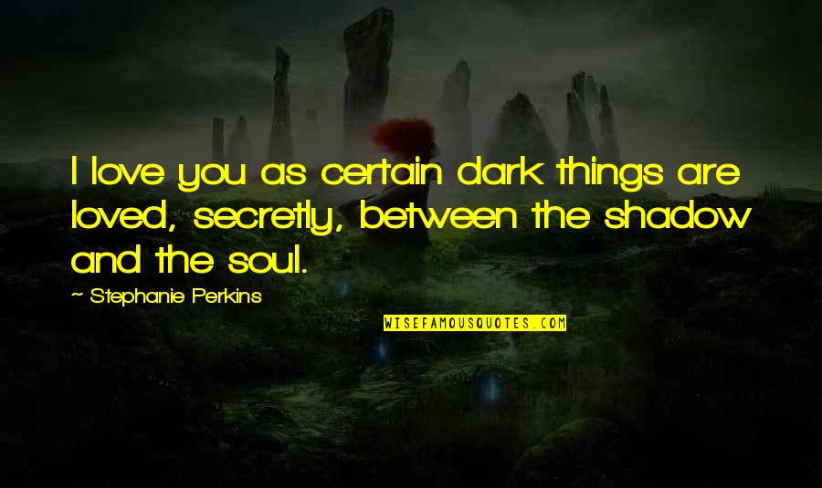 Best Dark Love Quotes By Stephanie Perkins: I love you as certain dark things are