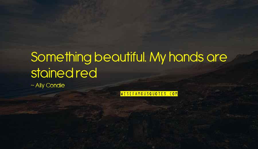 Best Dasara Quotes By Ally Condie: Something beautiful. My hands are stained red Best Dasara Quotes By Ally Condie: Something beautiful. My hands are stained red