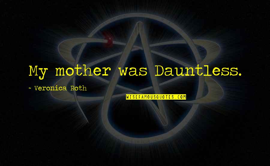 Best Dauntless Quotes By Veronica Roth: My mother was Dauntless.