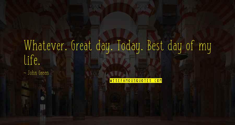 Best Day Of Life Quotes By John Green: Whatever. Great day. Today. Best day of my